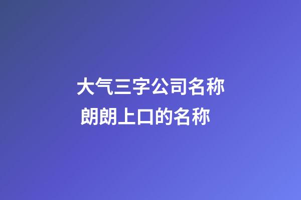 大气三字公司名称 朗朗上口的名称-第1张-公司起名-玄机派
